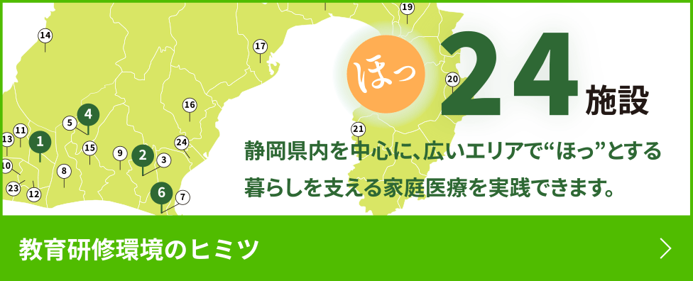 ほっ24施設　静岡県を中心に、広いエリアで“ほっ”とする暮らしを支える家庭医療を展開しています。　教育研修環境のヒミツ
