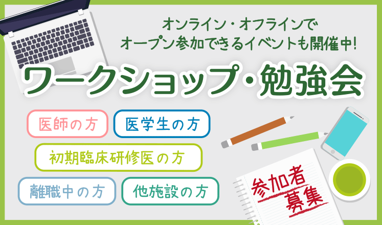 オンライン・オフラインでオープン参加できるイベントも開催中！　ワークショップ・勉強会　医師の方　医学生の方　初期臨床研修医の方　離職中の方　他施設の方　参加者募集