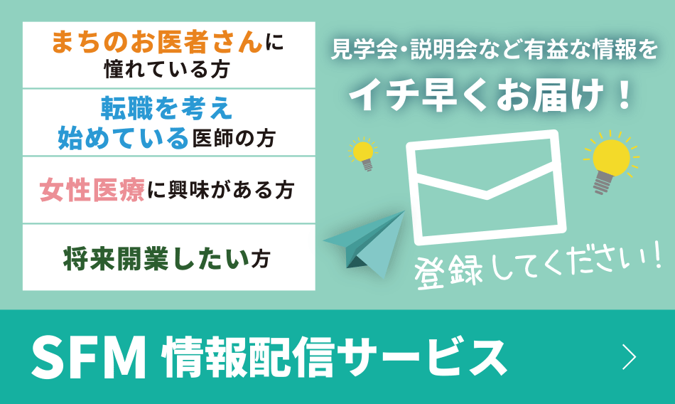 見学会・説明会など有益な情報をイチ早くお届け！登録してください！まちのお医者さんに憧れている方　転職を考え始めている医師の方　女性医療に興味がある方　将来開業したい方　SFM情報配信サービス