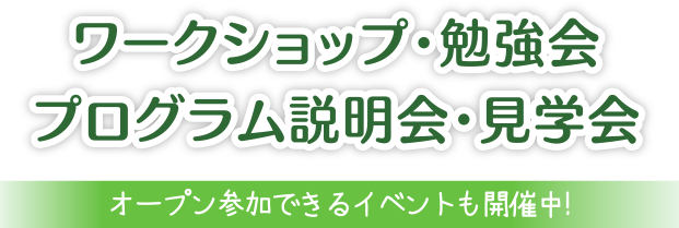 ワークショップ・勉強会　プログラム説明会・見学会　オープン参加できるイベントも開催中！