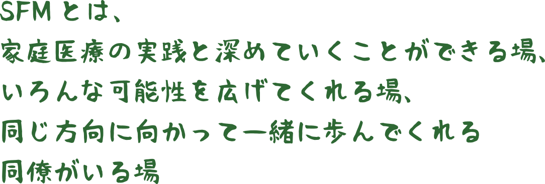 SFMとは、家庭医療の実績と深めていくことができる場、いろんな可能性を広げてくれる場、同じ方向に向かって一緒に歩んでくれる同僚がいる場