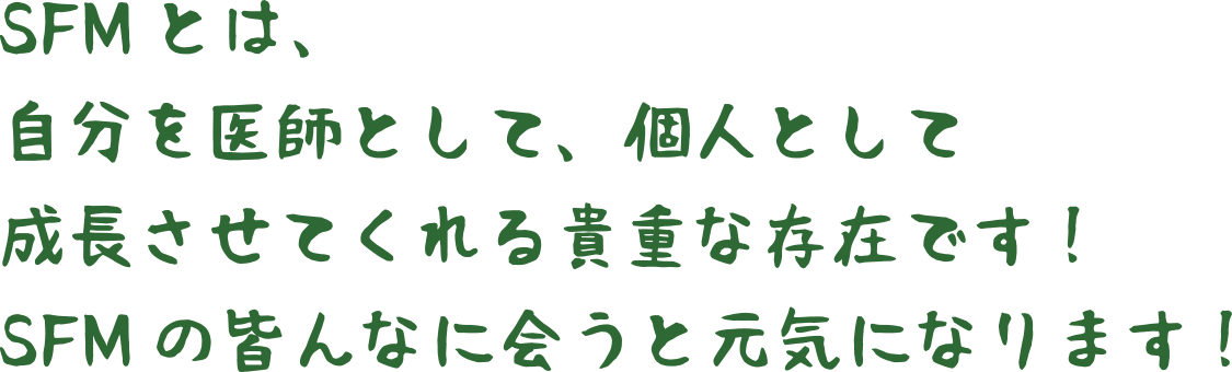 SFMとは、自分を医師として、個人として成長させてくれる貴重な存在です！SFMの皆んなに会うと元気になります！