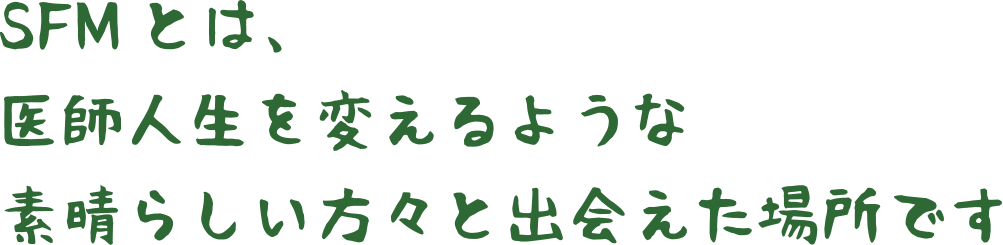 SFMとは、医師人生を変えるような素晴らしい方々と出会えた場所です