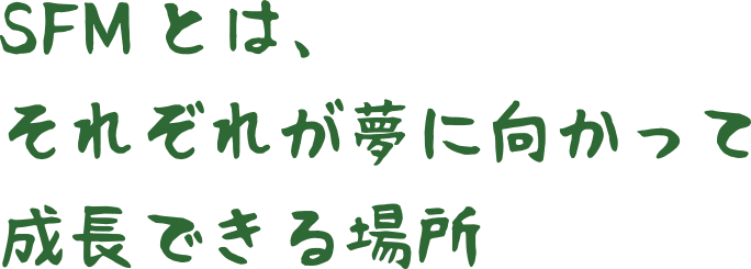 SFMとは、それぞれが夢に向かって成長できる場所