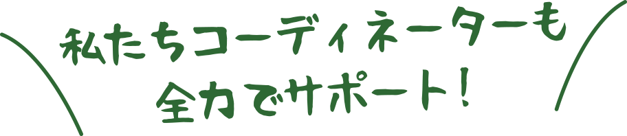 私たちコーディネーターも全力でサポート