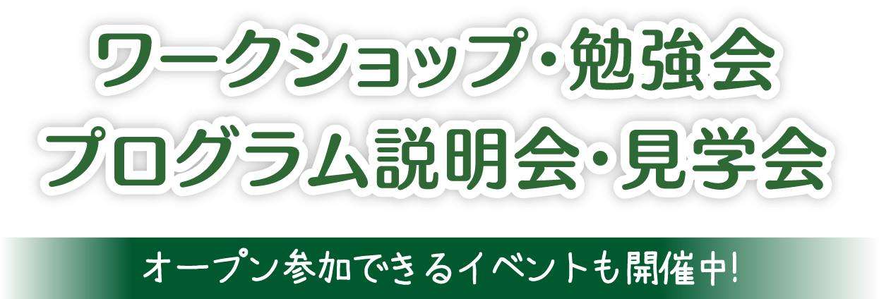 ワークショップ・勉強会　プログラム説明会・見学会　オープン参加できるイベントも開催中！