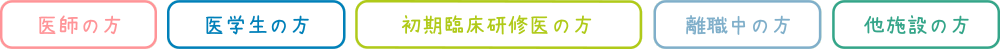 医師の方　医学生の方　初期臨床研修医の方　離職中の方　他施設の方