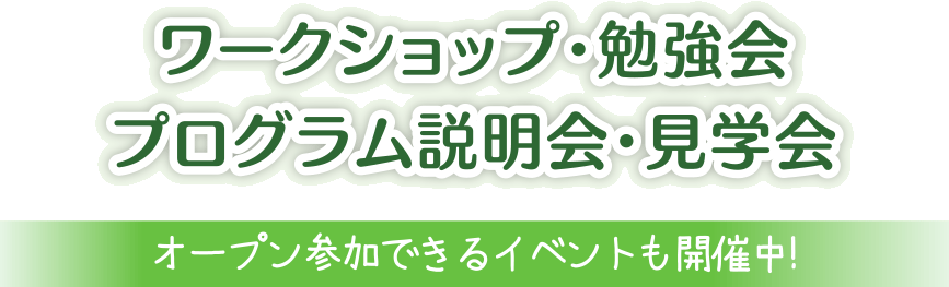 ワークショップ・勉強会　プログラム説明会・見学会　オープン参加できるイベントも開催中！